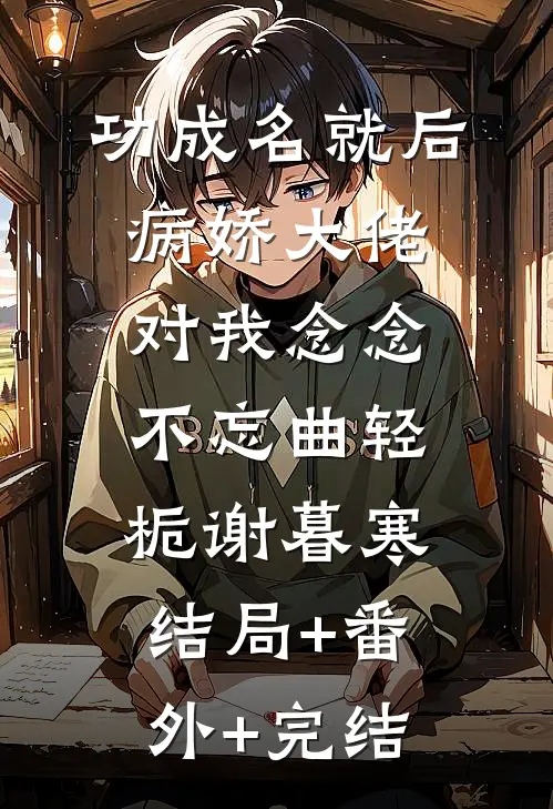 功成名就后，病娇大佬对我念念不忘曲轻栀谢暮寒:结局+番外+完结