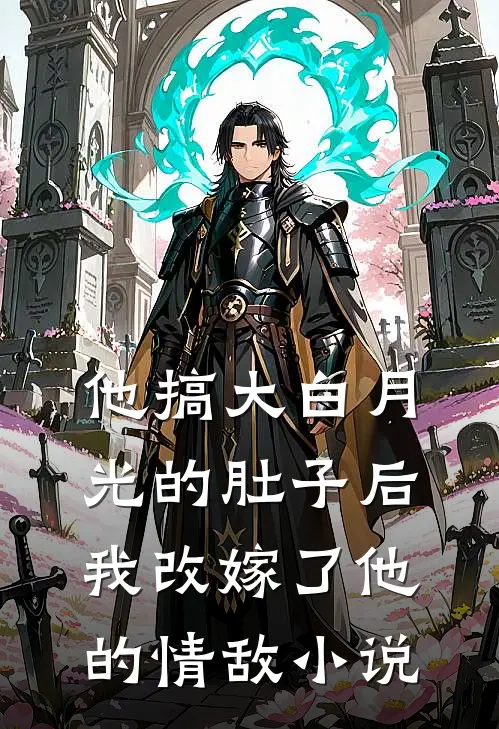 他搞大白月光的肚子后，我改嫁了他的情敌小说