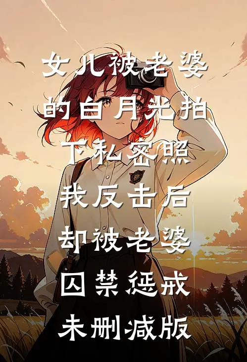 女儿被老婆的白月光拍下私密照，我反击后却被老婆囚禁惩戒未删减版