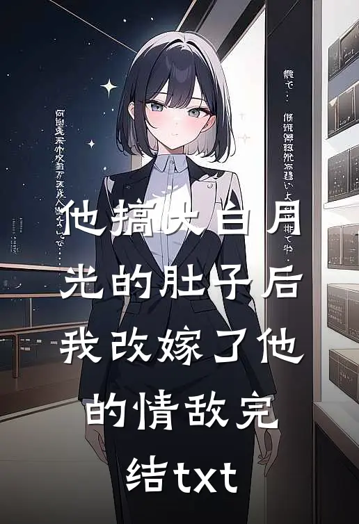 他搞大白月光的肚子后，我改嫁了他的情敌完结txt