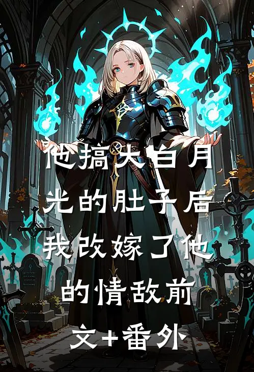 他搞大白月光的肚子后，我改嫁了他的情敌前文+番外