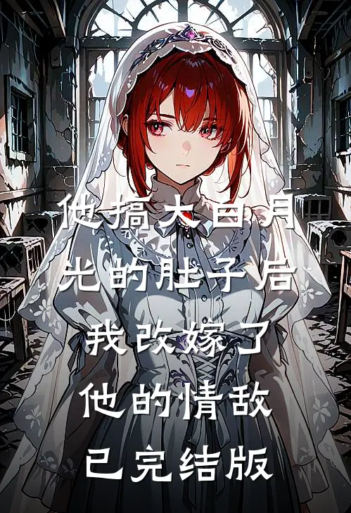 他搞大白月光的肚子后，我改嫁了他的情敌已完结版