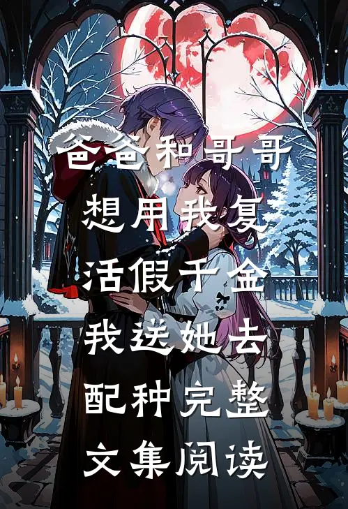 爸爸和哥哥想用我复活假千金，我送她去配种完整文集阅读