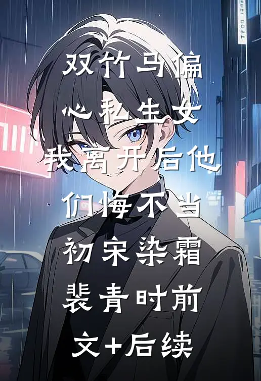 双竹马偏心私生女，我离开后他们悔不当初宋染霜裴青时前文+后续