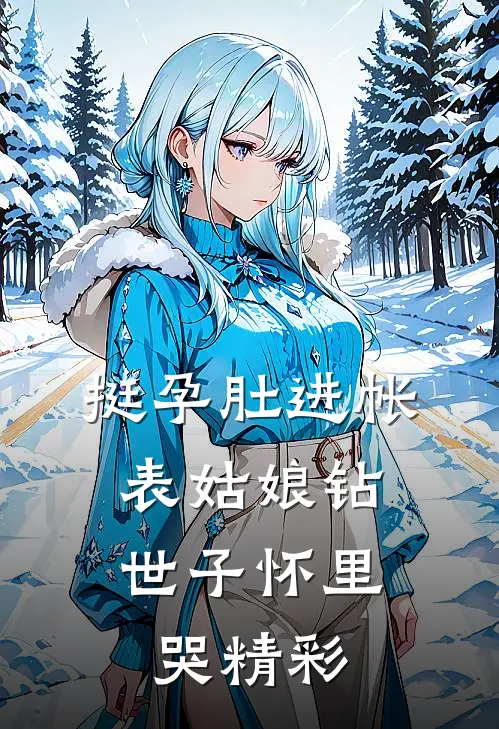 挺孕肚进帐，表姑娘钻世子怀里哭精彩