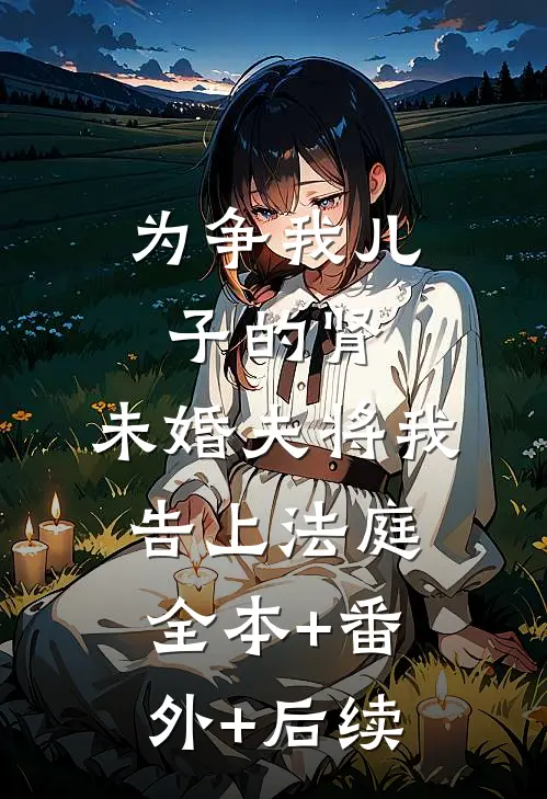 为争我儿子的肾，未婚夫将我告上法庭全本+番外+后续