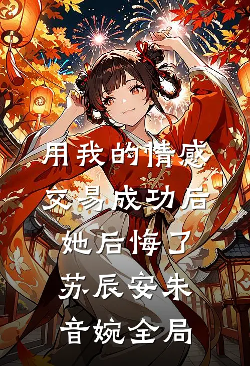 用我的情感交易成功后，她后悔了苏辰安朱音婉全局