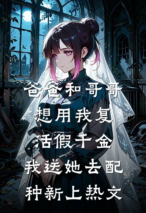 爸爸和哥哥想用我复活假千金，我送她去配种新上热文