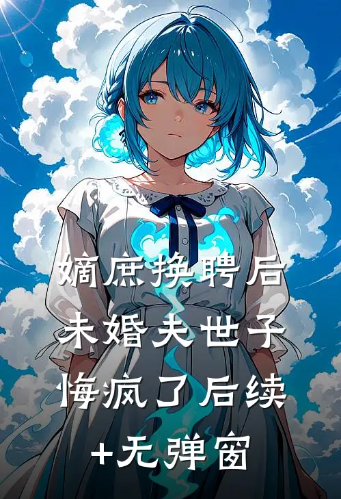 嫡庶换聘后，未婚夫世子悔疯了后续+无弹窗