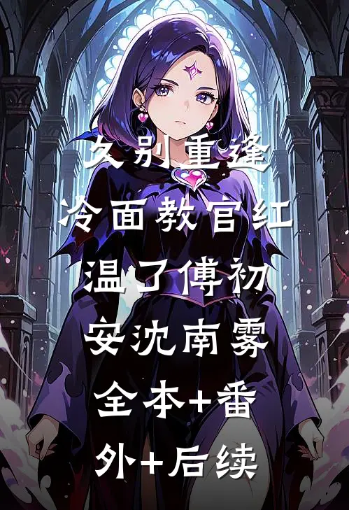久别重逢：冷面教官红温了傅初安沈南雾:全本+番外+后续