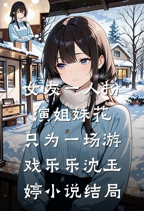 女友一人扮演姐妹花，只为一场游戏乐乐沈玉婷小说结局