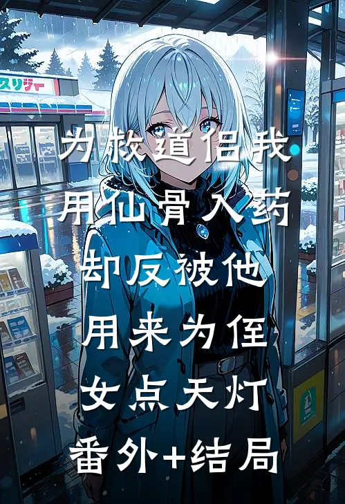为救道侣我用仙骨入药，却反被他用来为侄女点天灯:(番外)+(结局)