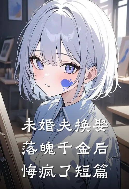 未婚夫换娶落魄千金后，悔疯了短篇
