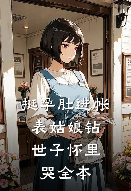 挺孕肚进帐，表姑娘钻世子怀里哭全本