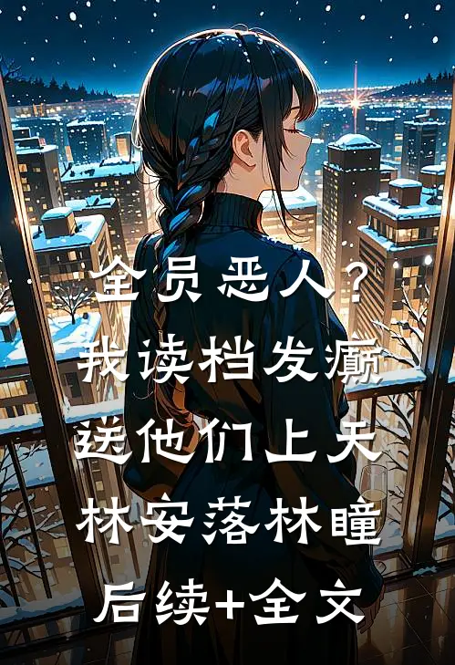 全员恶人？我读档发癫送他们上天林安落林瞳后续+全文