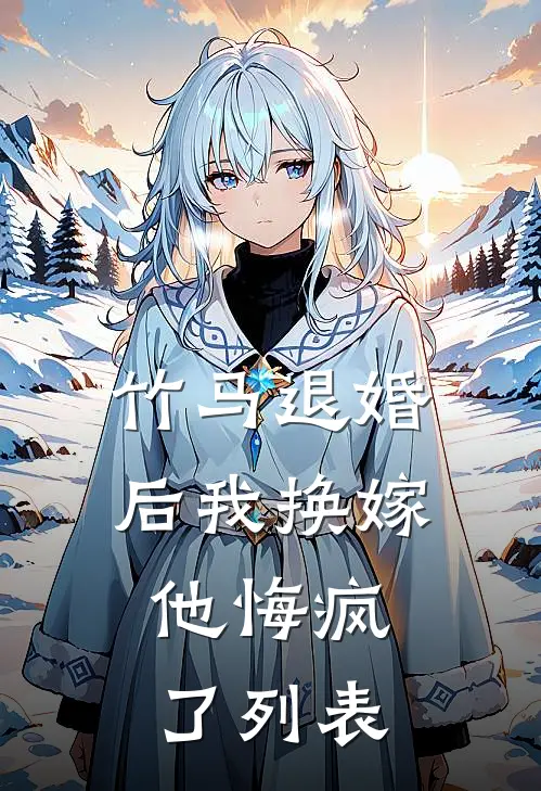 竹马退婚后我换嫁，他悔疯了列表