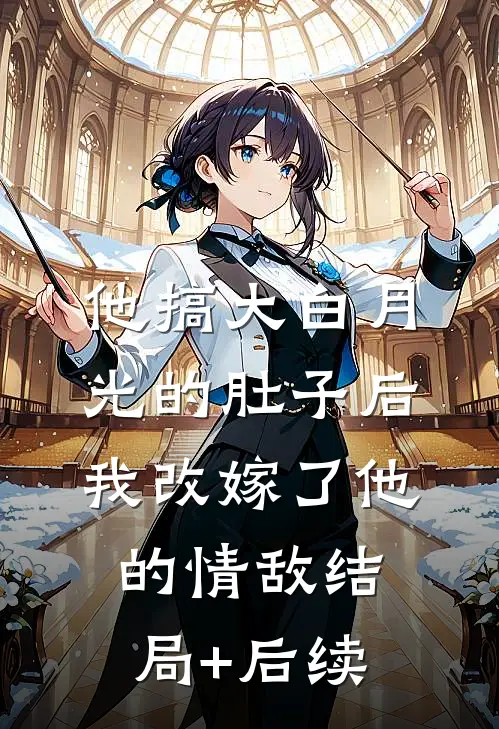 他搞大白月光的肚子后，我改嫁了他的情敌结局+后续