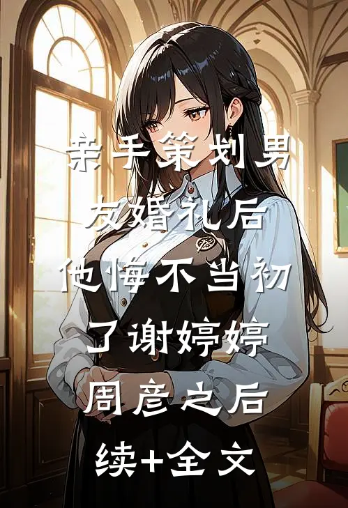 亲手策划男友婚礼后，他悔不当初了谢婷婷周彦之后续+全文