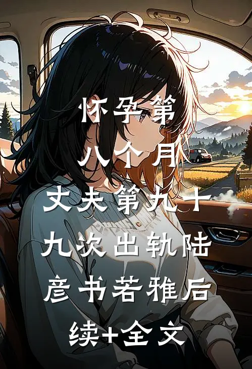 怀孕第八个月，丈夫第九十九次出轨陆彦书若雅后续+全文