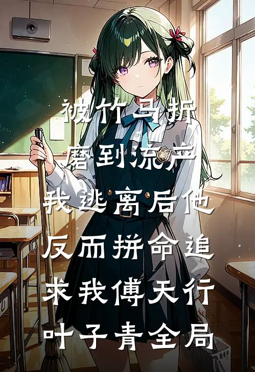 被竹马折磨到流产，我逃离后他反而拼命追求我傅天行叶子青全局
