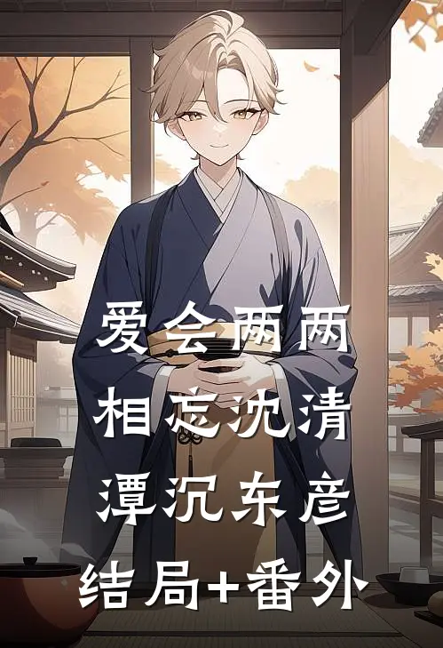 爱会两两相忘沈清潭沉东彦:结局+番外