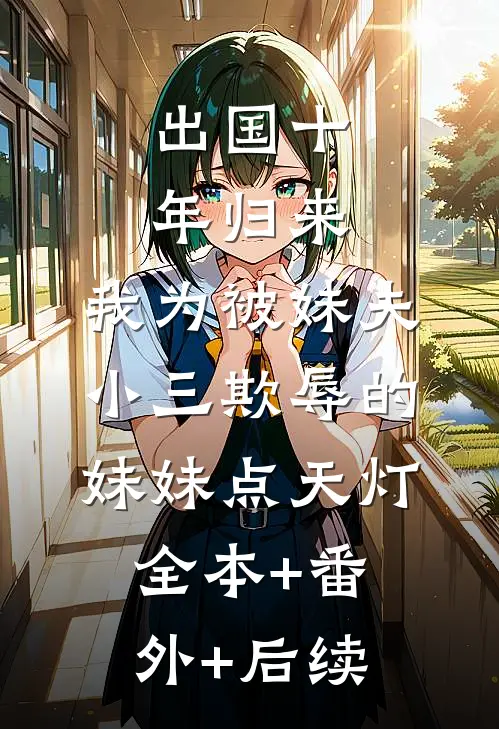 出国十年归来，我为被妹夫小三欺辱的妹妹点天灯全本+番外+后续