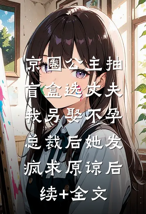 京圈公主抽盲盒选丈夫，我另娶不孕总裁后她发疯求原谅后续+全文
