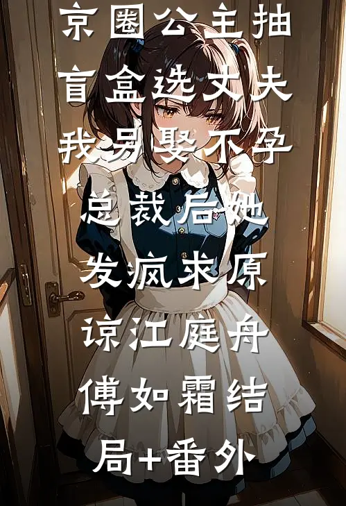 京圈公主抽盲盒选丈夫，我另娶不孕总裁后她发疯求原谅江庭舟傅如霜结局+番外