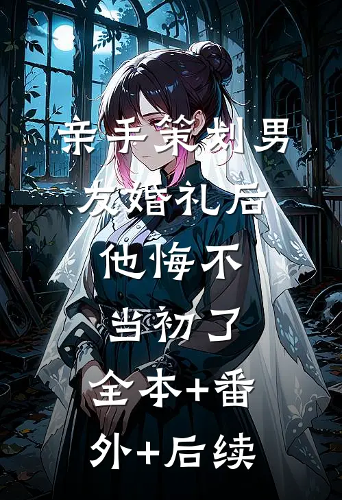 亲手策划男友婚礼后，他悔不当初了:全本+番外+后续