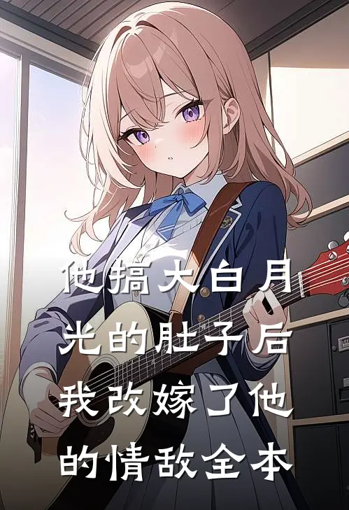 他搞大白月光的肚子后，我改嫁了他的情敌全本