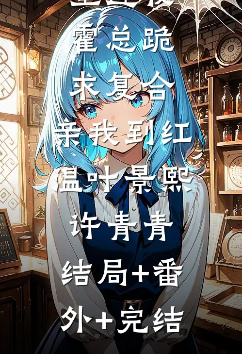 重逢夜，霍总跪求复合，亲我到红温叶景熙许青青:结局+番外+完结