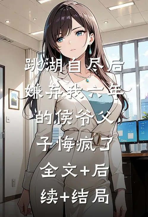 跳湖自尽后，嫌弃我六年的侯爷父子悔疯了全文+后续+结局