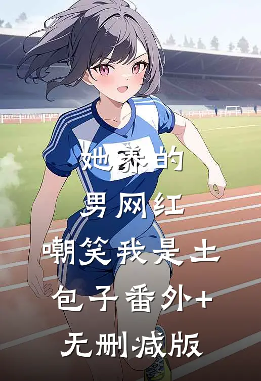 她养的男网红，嘲笑我是土包子番外+无删减版