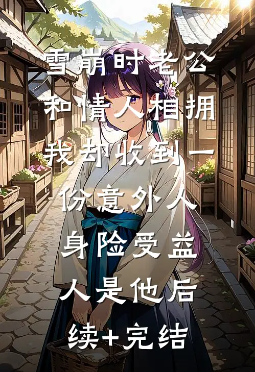 雪崩时老公和情人相拥，我却收到一份意外人身险受益人是他后续+完结