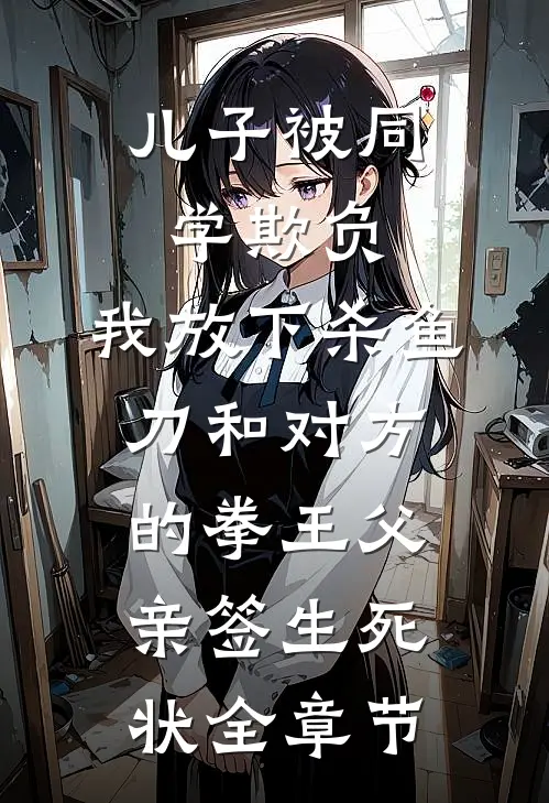 儿子被同学欺负，我放下杀鱼刀和对方的拳王父亲签生死状全章节