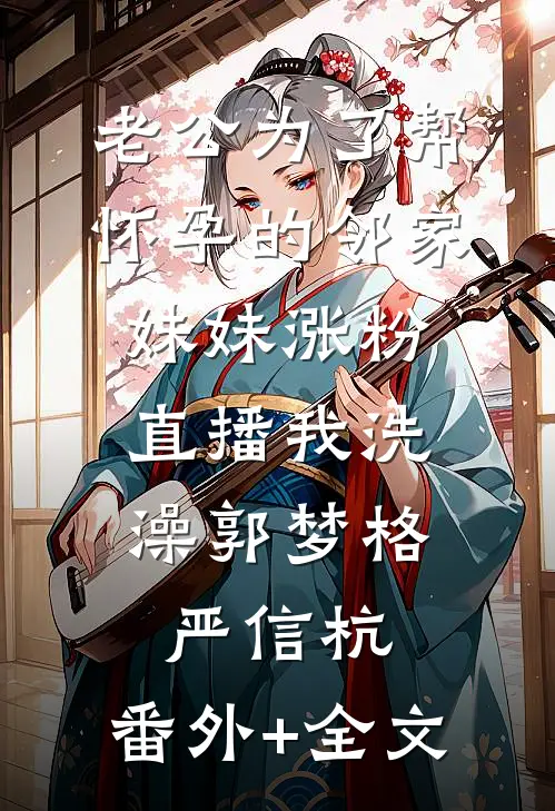 老公为了帮怀孕的邻家妹妹涨粉，直播我洗澡郭梦格严信杭:(番外)+(全文)