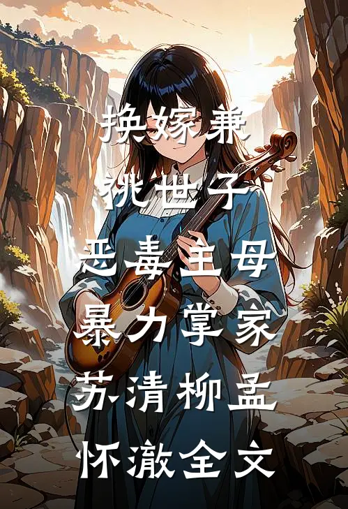 换嫁兼祧世子，恶毒主母暴力掌家苏清柳孟怀澈全文