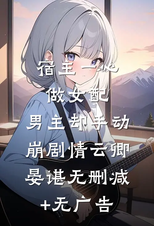 宿主一心做女配，男主却手动崩剧情云卿晏谌无删减+无广告