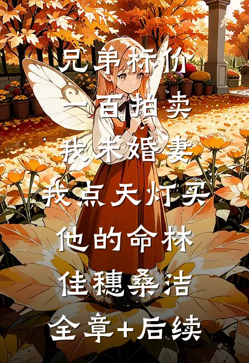 兄弟标价一百拍卖我未婚妻，我点天灯买他的命林佳穗桑洁:全章+后续