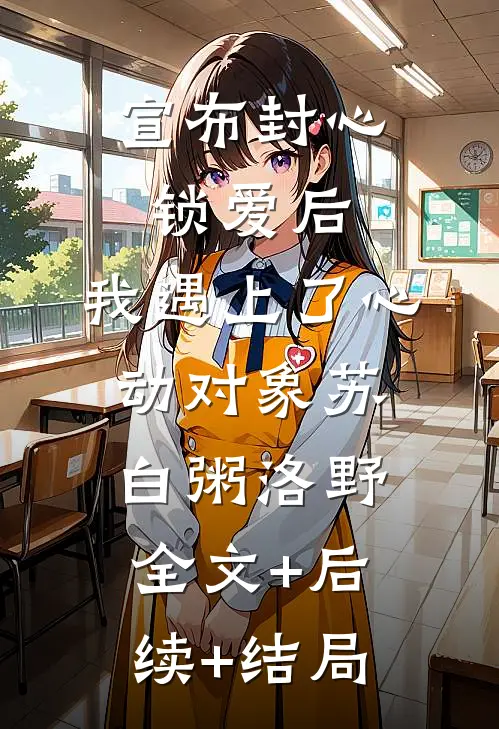 宣布封心锁爱后，我遇上了心动对象苏白粥洛野:全文+后续+结局