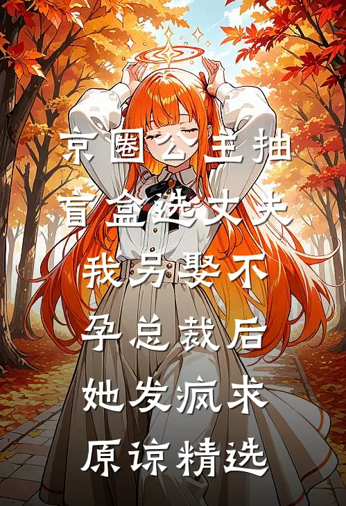 京圈公主抽盲盒选丈夫，我另娶不孕总裁后她发疯求原谅精选
