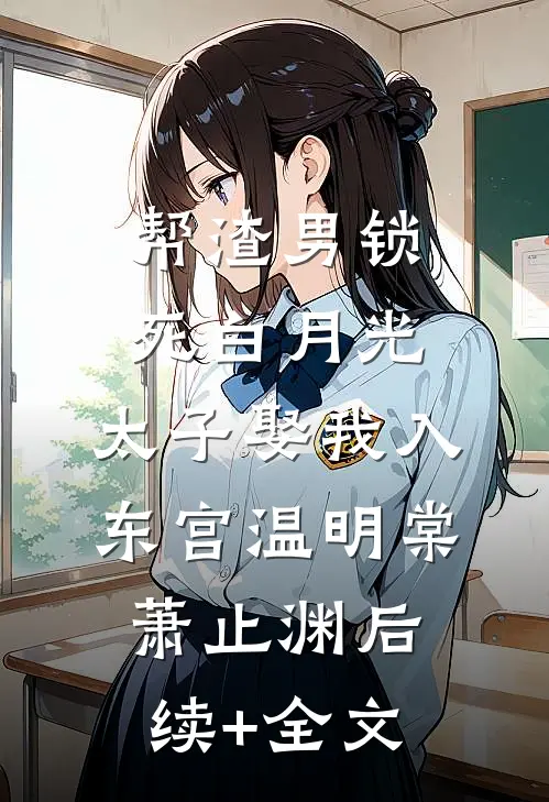 帮渣男锁死白月光,太子娶我入东宫温明棠萧止渊后续+全文