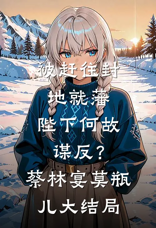 被赶往封地就藩，陛下何故谋反？蔡林宴莫瓶儿大结局