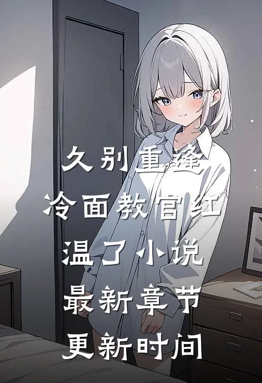 久别重逢：冷面教官红温了小说最新章节更新时间