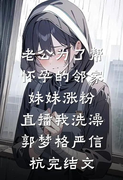 老公为了帮怀孕的邻家妹妹涨粉，直播我洗澡郭梦格严信杭完结文