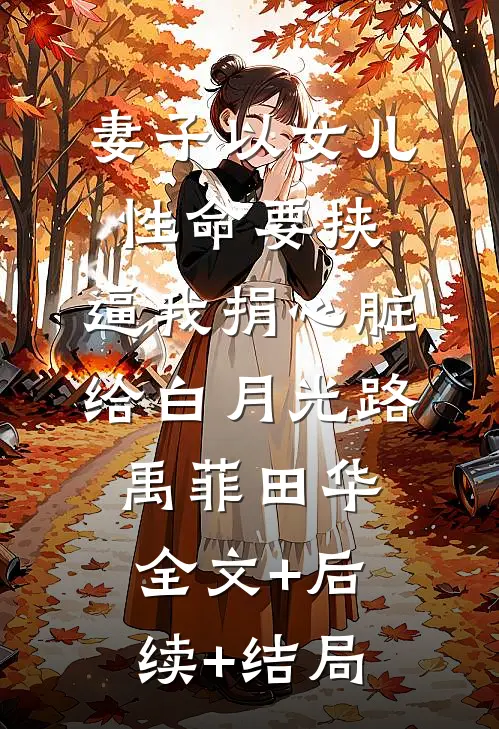 妻子以女儿性命要挟，逼我捐心脏给白月光路禹菲田华全文+后续+结局
