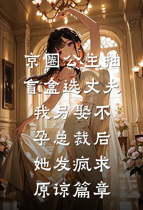 京圈公主抽盲盒选丈夫，我另娶不孕总裁后她发疯求原谅篇章
