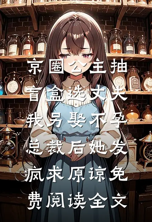 京圈公主抽盲盒选丈夫，我另娶不孕总裁后她发疯求原谅免费阅读全文
