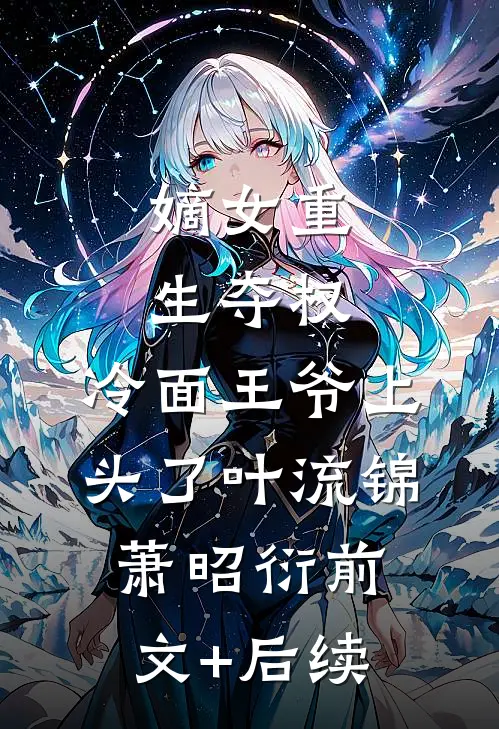 嫡女重生夺权，冷面王爷上头了叶流锦萧昭衍前文+后续