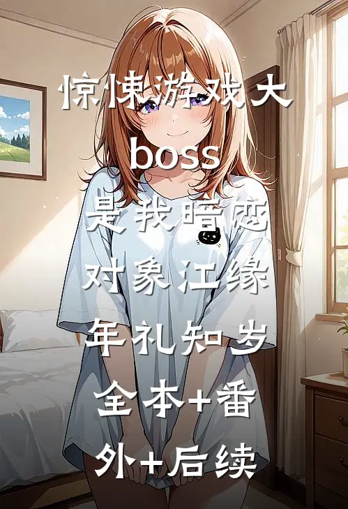 惊悚游戏大boss是我暗恋对象江缘年礼知岁:全本+番外+后续